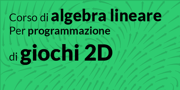 Corso di algebra lineare per programmazione di giochi 2D